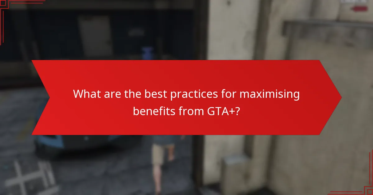 What are the best practices for maximising benefits from GTA+?